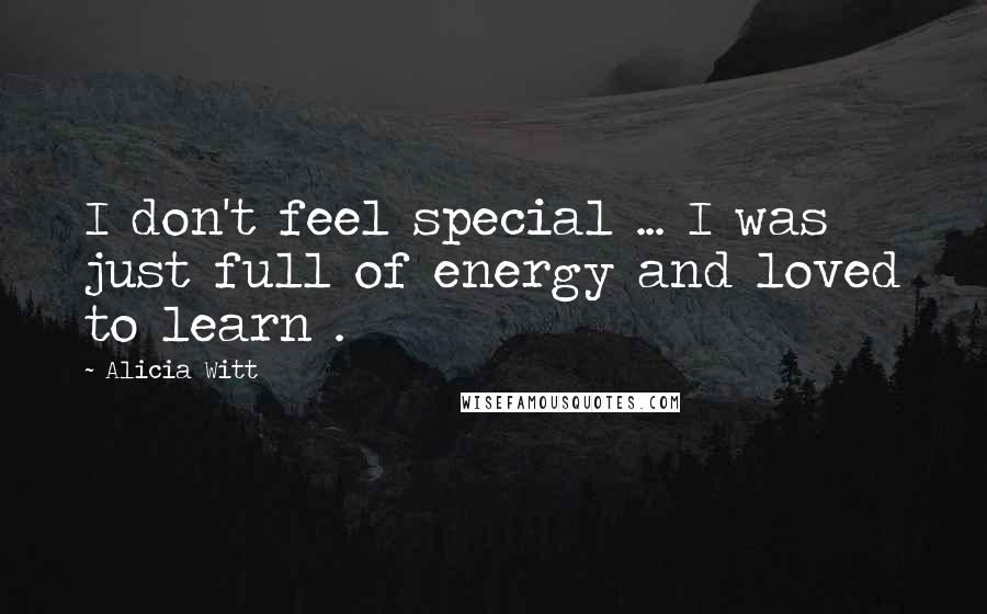 Alicia Witt Quotes: I don't feel special ... I was just full of energy and loved to learn .