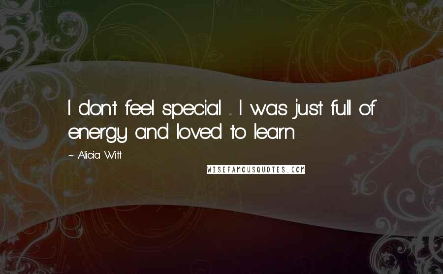 Alicia Witt Quotes: I don't feel special ... I was just full of energy and loved to learn .