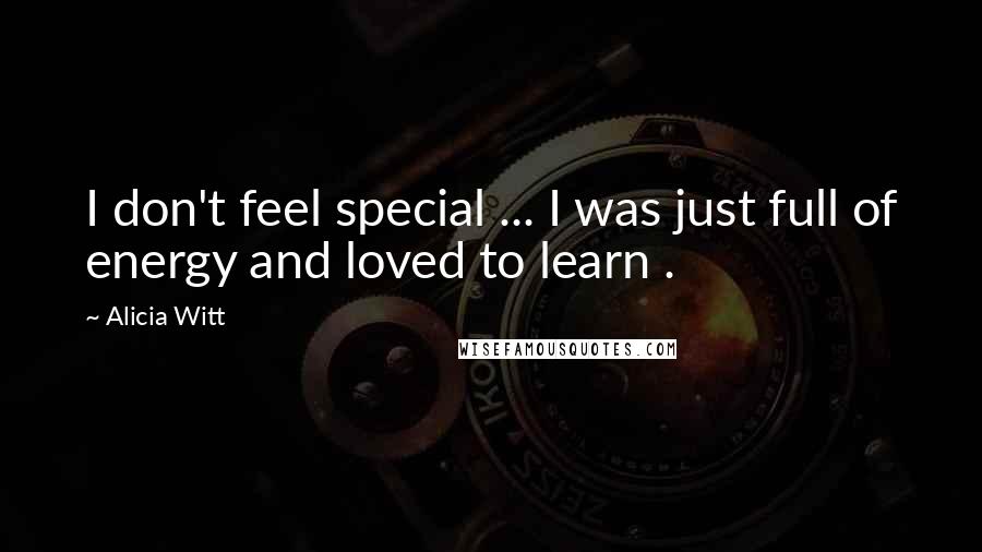 Alicia Witt Quotes: I don't feel special ... I was just full of energy and loved to learn .