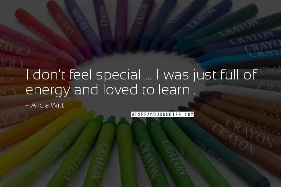 Alicia Witt Quotes: I don't feel special ... I was just full of energy and loved to learn .