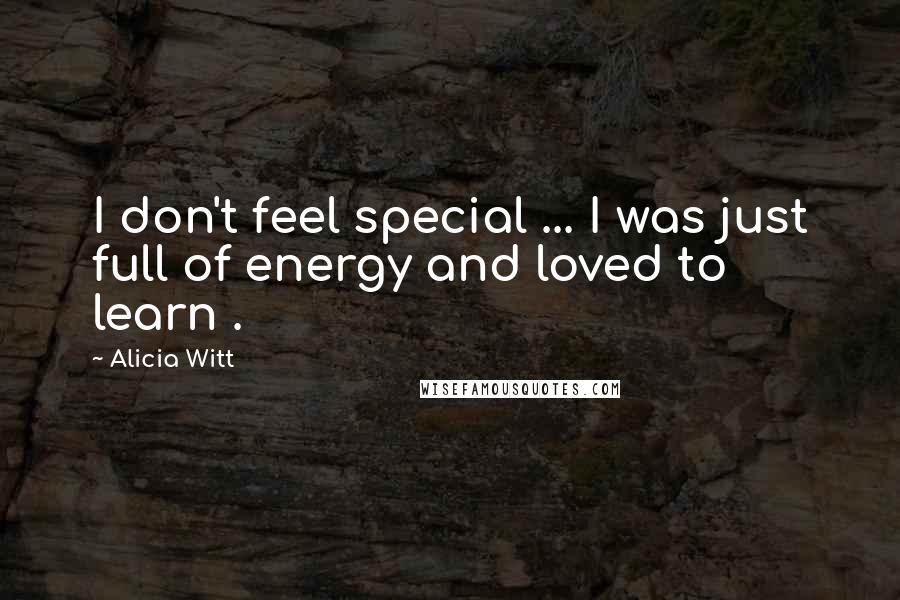 Alicia Witt Quotes: I don't feel special ... I was just full of energy and loved to learn .