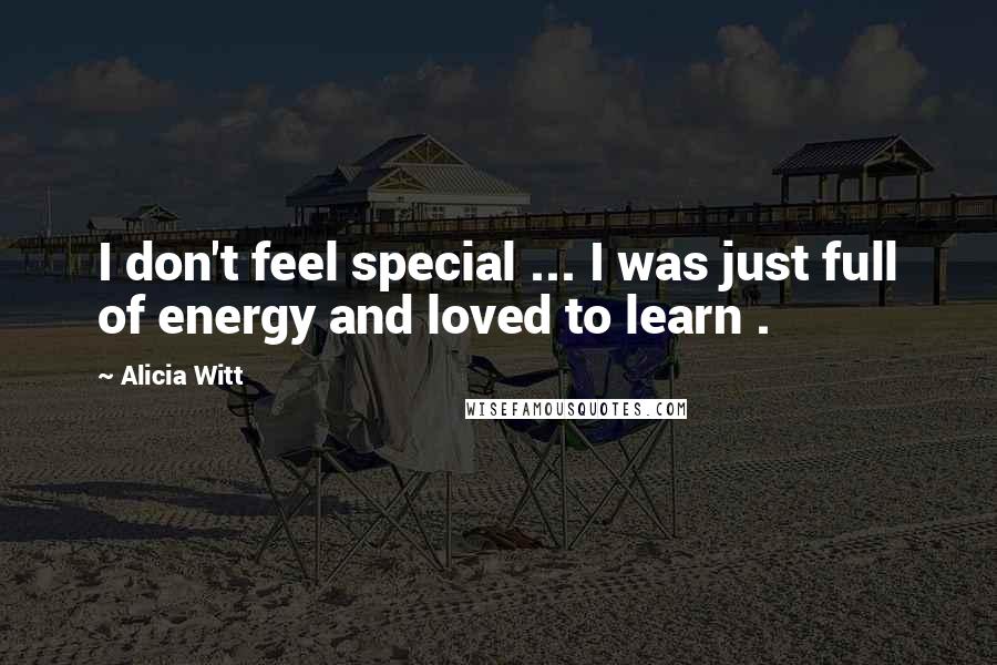 Alicia Witt Quotes: I don't feel special ... I was just full of energy and loved to learn .