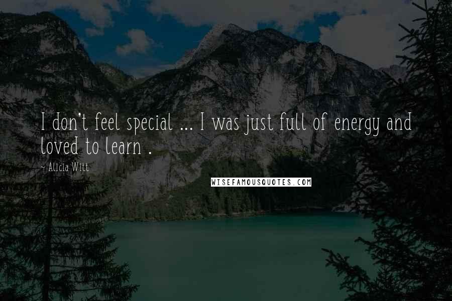 Alicia Witt Quotes: I don't feel special ... I was just full of energy and loved to learn .