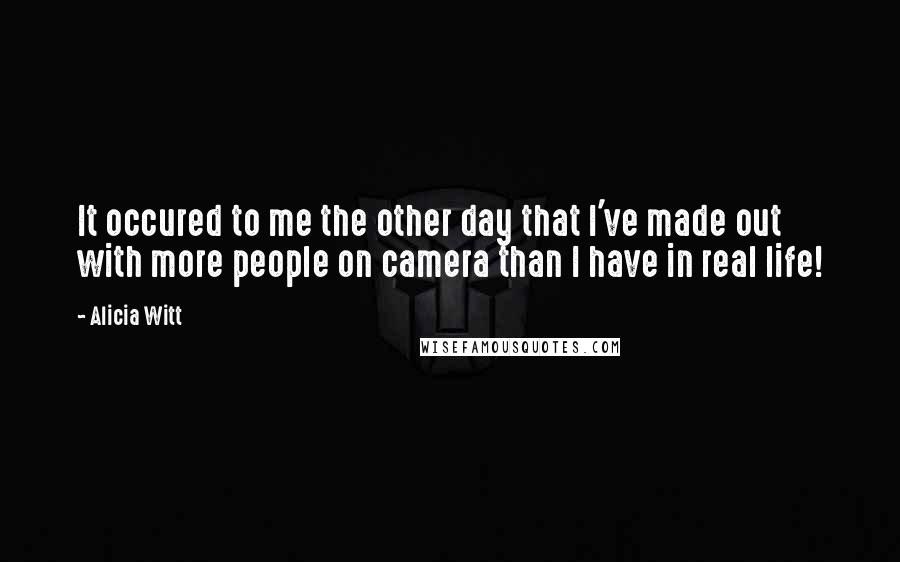 Alicia Witt Quotes: It occured to me the other day that I've made out with more people on camera than I have in real life!