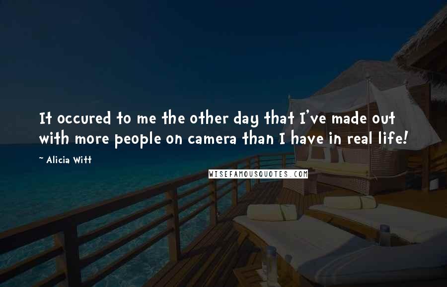 Alicia Witt Quotes: It occured to me the other day that I've made out with more people on camera than I have in real life!