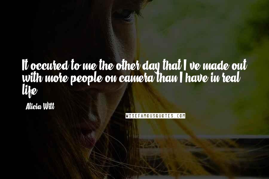 Alicia Witt Quotes: It occured to me the other day that I've made out with more people on camera than I have in real life!