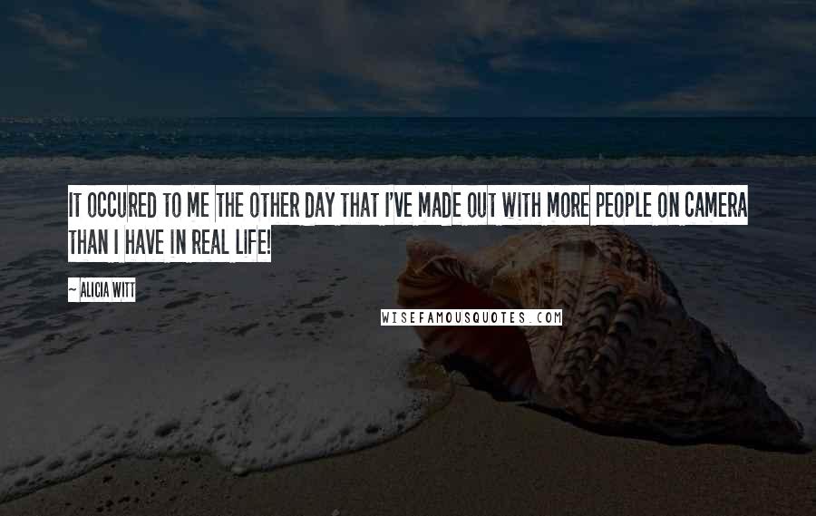 Alicia Witt Quotes: It occured to me the other day that I've made out with more people on camera than I have in real life!