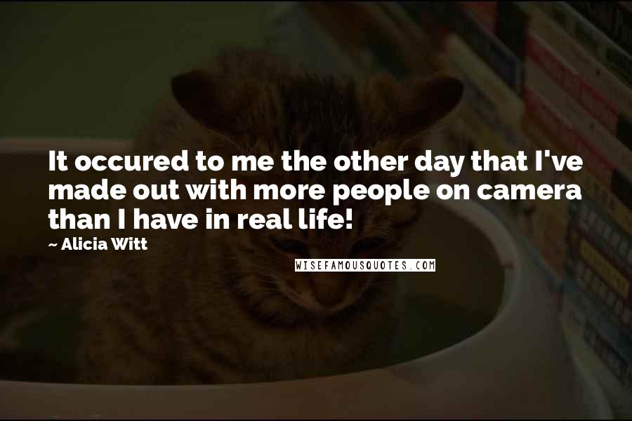 Alicia Witt Quotes: It occured to me the other day that I've made out with more people on camera than I have in real life!