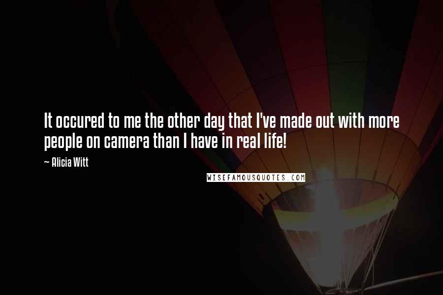 Alicia Witt Quotes: It occured to me the other day that I've made out with more people on camera than I have in real life!