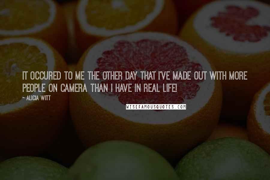 Alicia Witt Quotes: It occured to me the other day that I've made out with more people on camera than I have in real life!