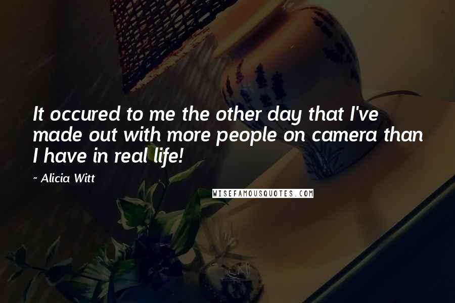 Alicia Witt Quotes: It occured to me the other day that I've made out with more people on camera than I have in real life!