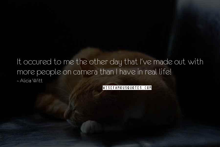 Alicia Witt Quotes: It occured to me the other day that I've made out with more people on camera than I have in real life!
