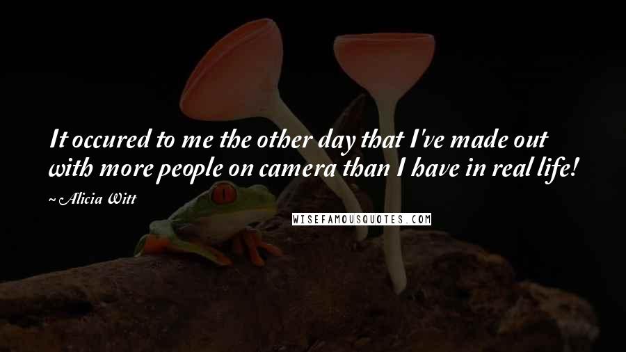 Alicia Witt Quotes: It occured to me the other day that I've made out with more people on camera than I have in real life!