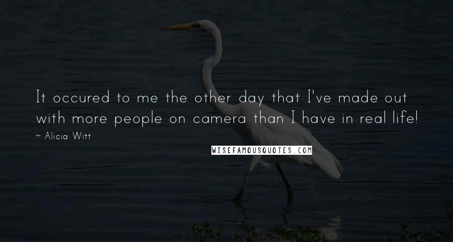 Alicia Witt Quotes: It occured to me the other day that I've made out with more people on camera than I have in real life!