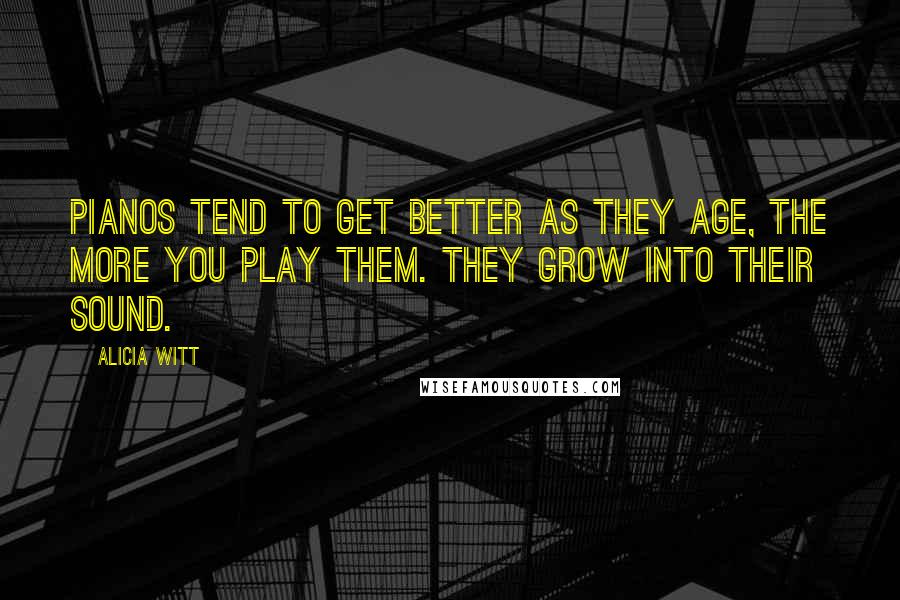 Alicia Witt Quotes: Pianos tend to get better as they age, the more you play them. They grow into their sound.