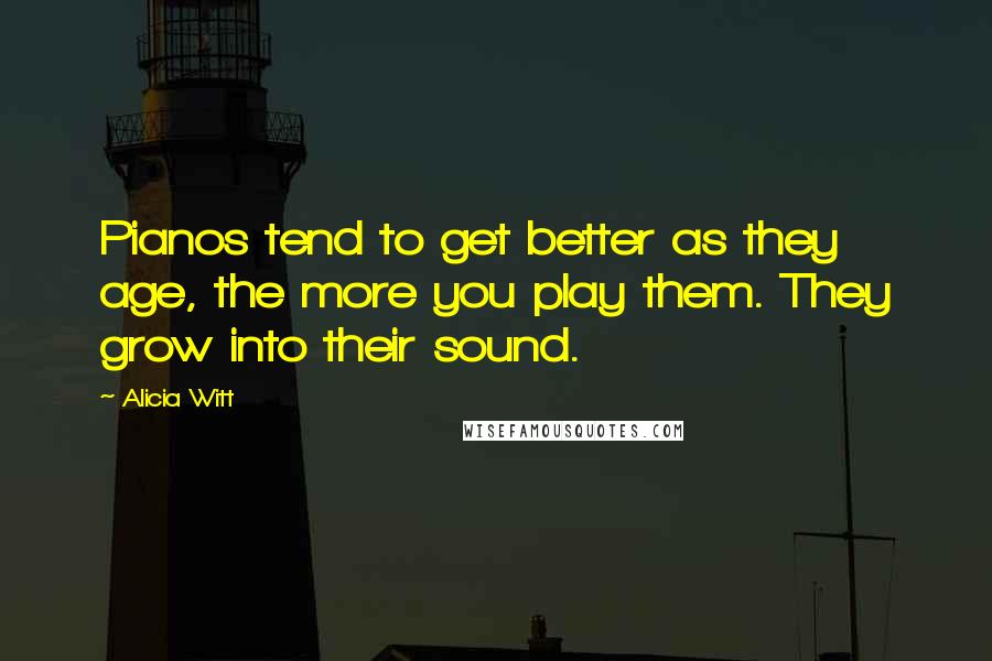 Alicia Witt Quotes: Pianos tend to get better as they age, the more you play them. They grow into their sound.