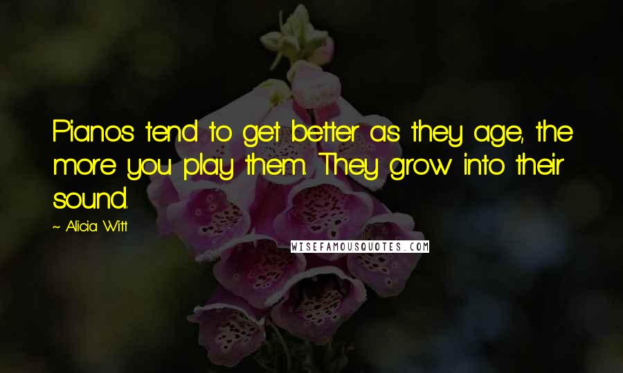 Alicia Witt Quotes: Pianos tend to get better as they age, the more you play them. They grow into their sound.