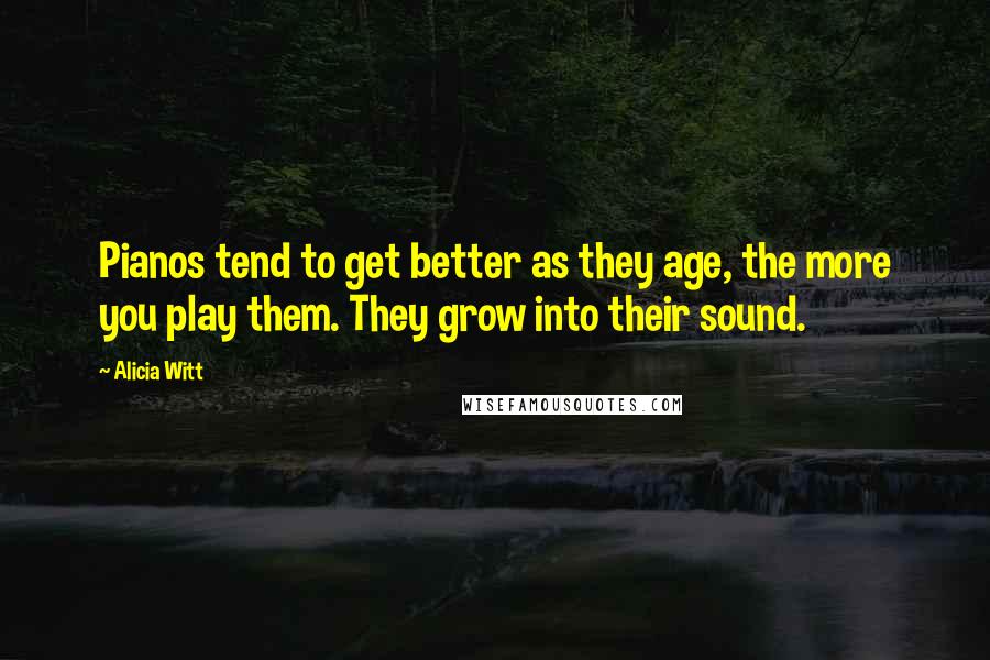 Alicia Witt Quotes: Pianos tend to get better as they age, the more you play them. They grow into their sound.