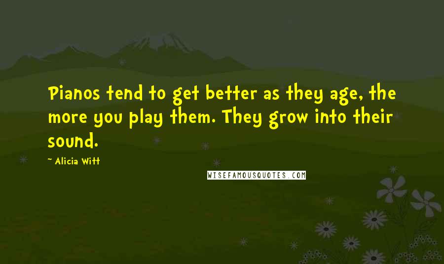 Alicia Witt Quotes: Pianos tend to get better as they age, the more you play them. They grow into their sound.