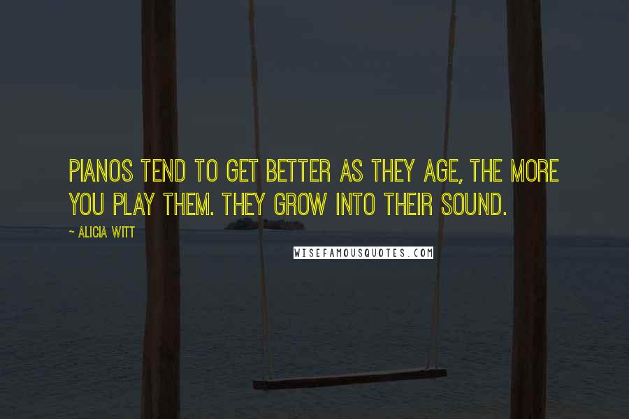 Alicia Witt Quotes: Pianos tend to get better as they age, the more you play them. They grow into their sound.