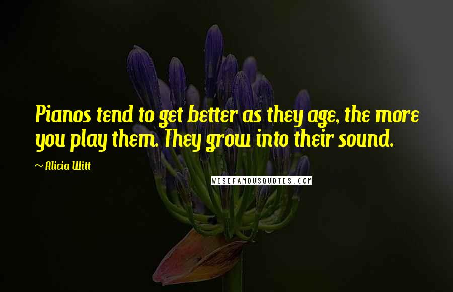 Alicia Witt Quotes: Pianos tend to get better as they age, the more you play them. They grow into their sound.
