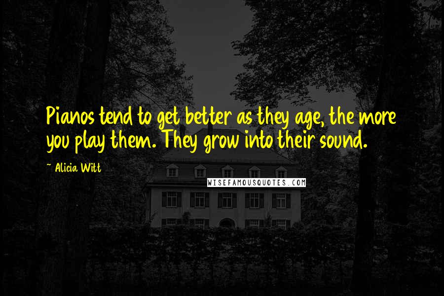 Alicia Witt Quotes: Pianos tend to get better as they age, the more you play them. They grow into their sound.
