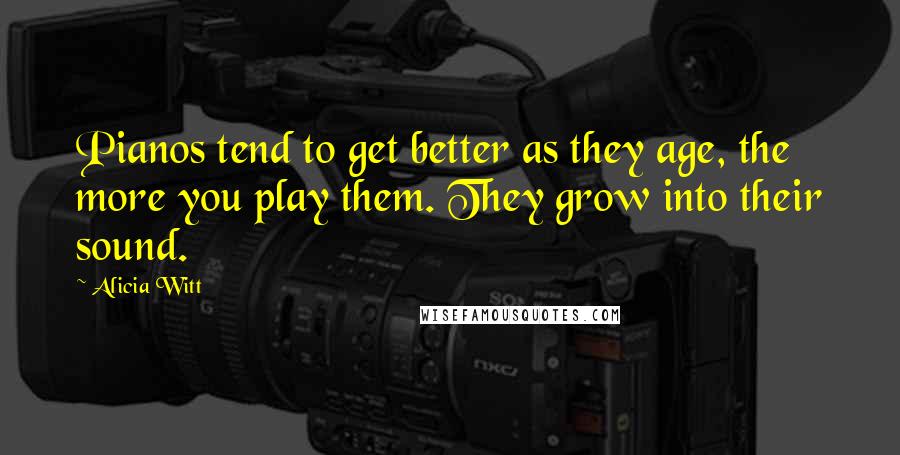 Alicia Witt Quotes: Pianos tend to get better as they age, the more you play them. They grow into their sound.