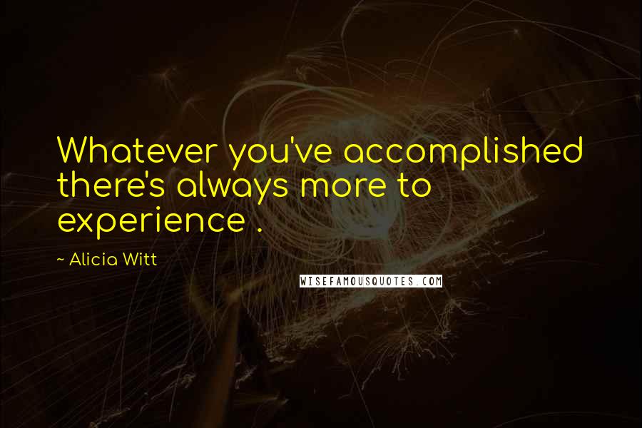 Alicia Witt Quotes: Whatever you've accomplished there's always more to experience .