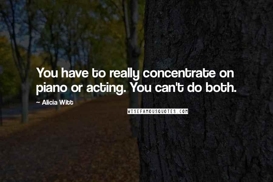 Alicia Witt Quotes: You have to really concentrate on piano or acting. You can't do both.