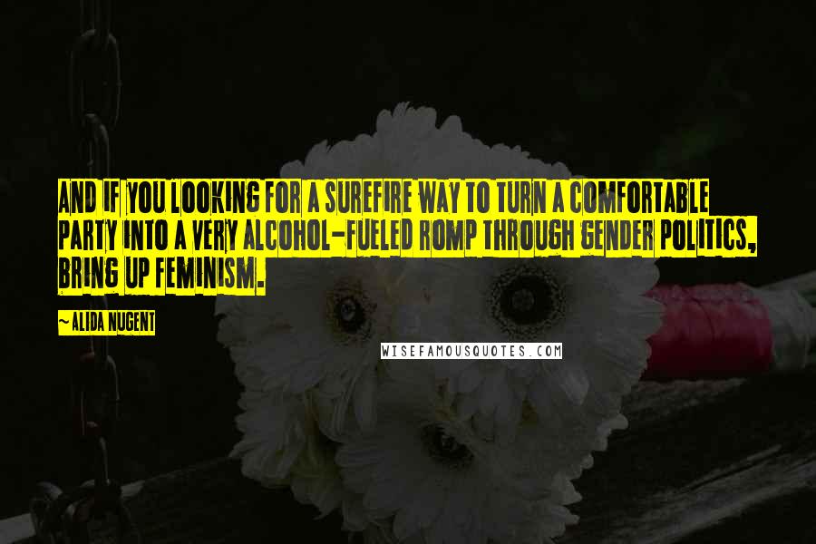 Alida Nugent Quotes: And if you looking for a surefire way to turn a comfortable party into a very alcohol-fueled romp through gender politics, bring up feminism.
