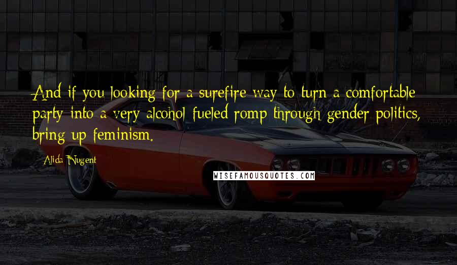 Alida Nugent Quotes: And if you looking for a surefire way to turn a comfortable party into a very alcohol-fueled romp through gender politics, bring up feminism.