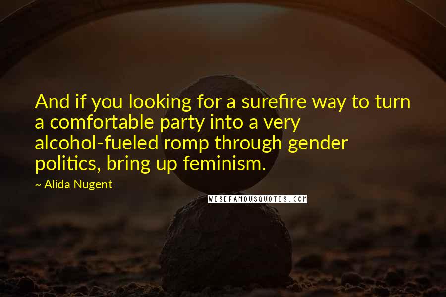 Alida Nugent Quotes: And if you looking for a surefire way to turn a comfortable party into a very alcohol-fueled romp through gender politics, bring up feminism.