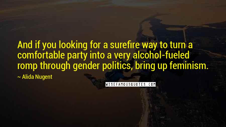 Alida Nugent Quotes: And if you looking for a surefire way to turn a comfortable party into a very alcohol-fueled romp through gender politics, bring up feminism.