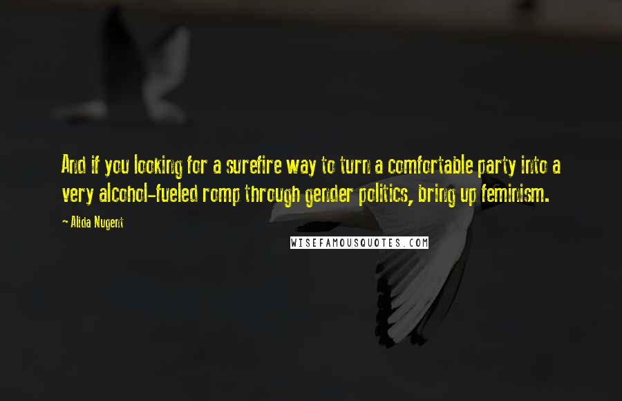 Alida Nugent Quotes: And if you looking for a surefire way to turn a comfortable party into a very alcohol-fueled romp through gender politics, bring up feminism.