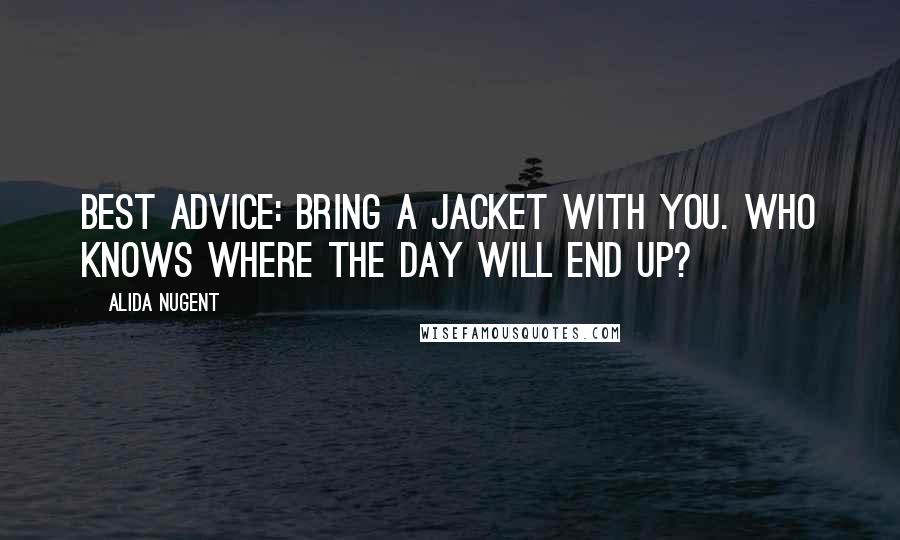 Alida Nugent Quotes: BEST ADVICE: Bring a jacket with you. Who knows where the day will end up?