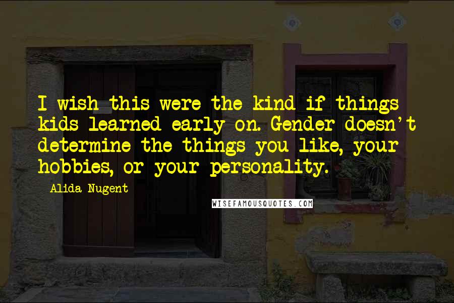 Alida Nugent Quotes: I wish this were the kind if things kids learned early on. Gender doesn't determine the things you like, your hobbies, or your personality.