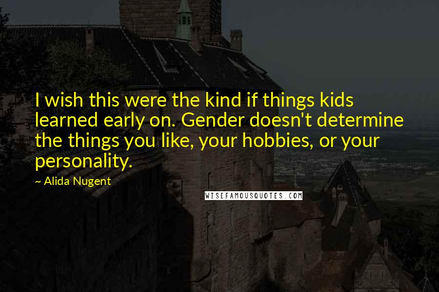 Alida Nugent Quotes: I wish this were the kind if things kids learned early on. Gender doesn't determine the things you like, your hobbies, or your personality.