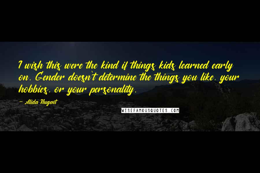 Alida Nugent Quotes: I wish this were the kind if things kids learned early on. Gender doesn't determine the things you like, your hobbies, or your personality.