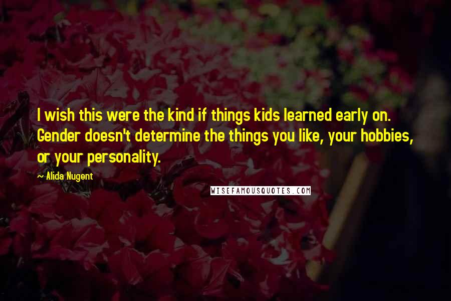 Alida Nugent Quotes: I wish this were the kind if things kids learned early on. Gender doesn't determine the things you like, your hobbies, or your personality.