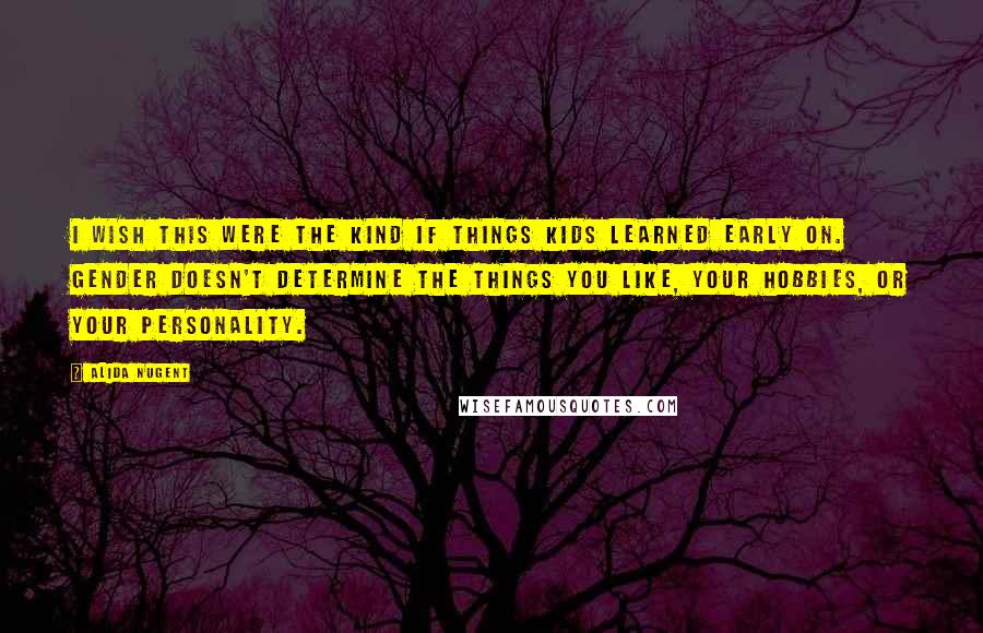 Alida Nugent Quotes: I wish this were the kind if things kids learned early on. Gender doesn't determine the things you like, your hobbies, or your personality.