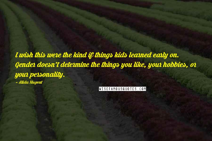 Alida Nugent Quotes: I wish this were the kind if things kids learned early on. Gender doesn't determine the things you like, your hobbies, or your personality.