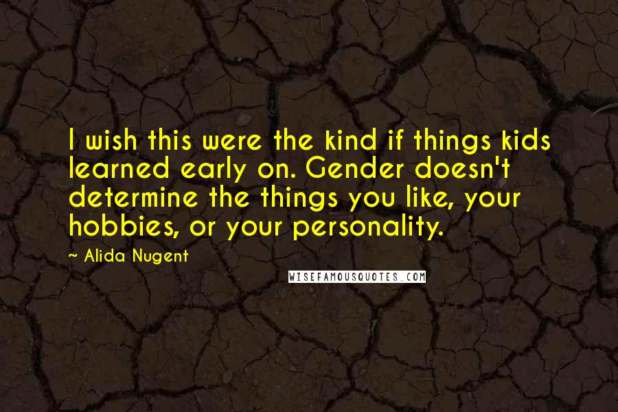 Alida Nugent Quotes: I wish this were the kind if things kids learned early on. Gender doesn't determine the things you like, your hobbies, or your personality.