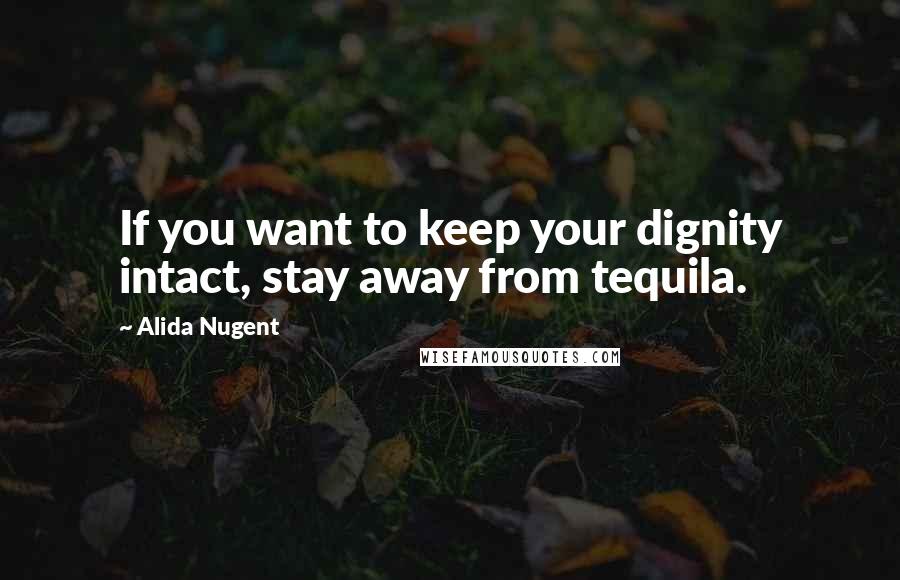 Alida Nugent Quotes: If you want to keep your dignity intact, stay away from tequila.