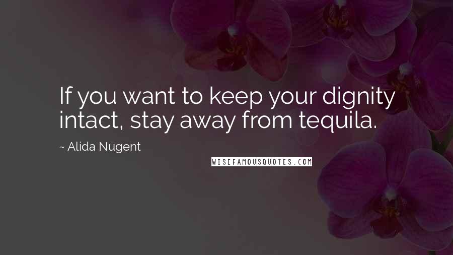 Alida Nugent Quotes: If you want to keep your dignity intact, stay away from tequila.