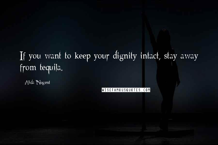 Alida Nugent Quotes: If you want to keep your dignity intact, stay away from tequila.