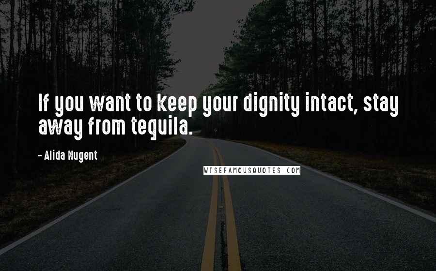 Alida Nugent Quotes: If you want to keep your dignity intact, stay away from tequila.