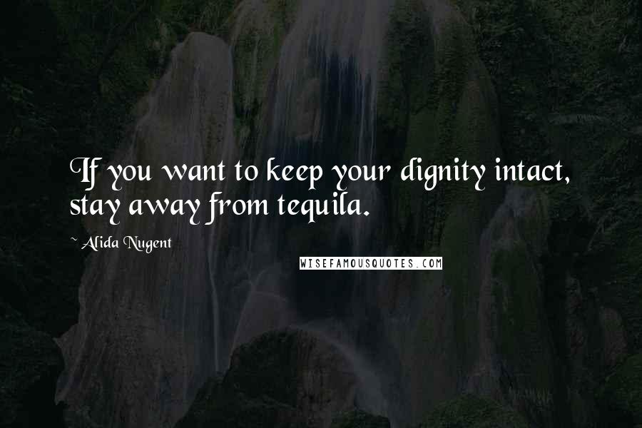 Alida Nugent Quotes: If you want to keep your dignity intact, stay away from tequila.