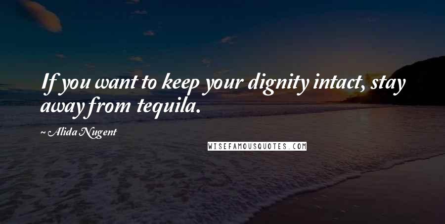 Alida Nugent Quotes: If you want to keep your dignity intact, stay away from tequila.