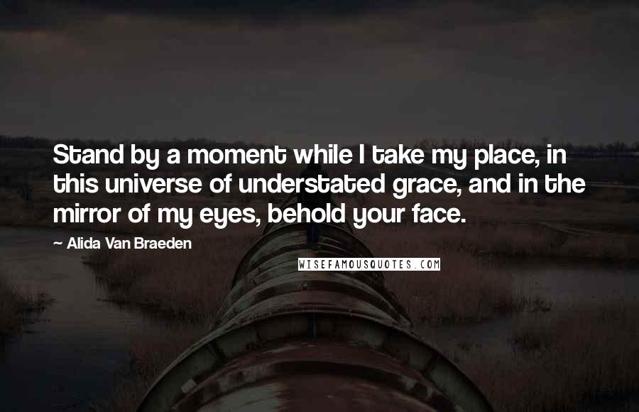 Alida Van Braeden Quotes: Stand by a moment while I take my place, in this universe of understated grace, and in the mirror of my eyes, behold your face.