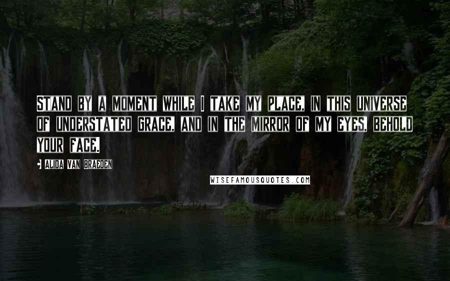 Alida Van Braeden Quotes: Stand by a moment while I take my place, in this universe of understated grace, and in the mirror of my eyes, behold your face.